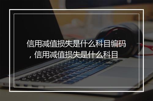 信用减值损失是什么科目编码，信用减值损失是什么科目