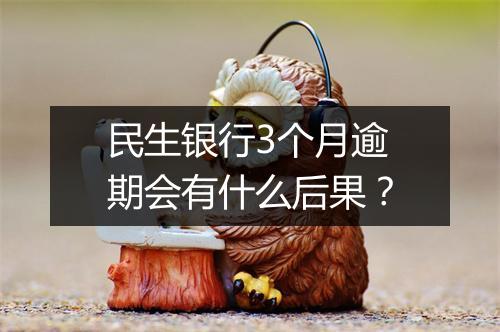 民生银行3个月逾期会有什么后果？