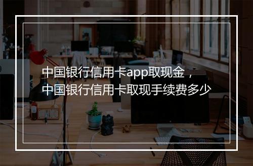 中国银行信用卡app取现金，中国银行信用卡取现手续费多少