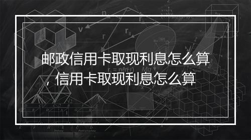 邮政信用卡取现利息怎么算，信用卡取现利息怎么算