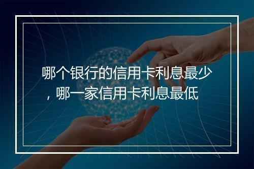 哪个银行的信用卡利息最少，哪一家信用卡利息最低