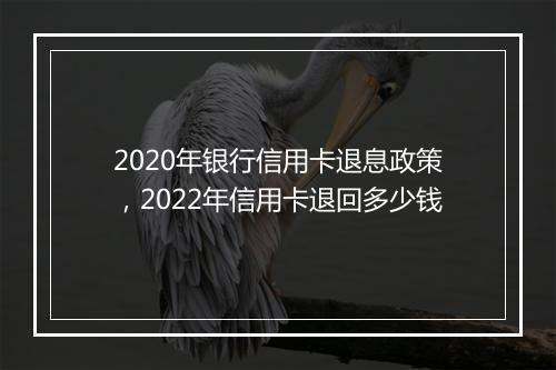 2020年银行信用卡退息政策，2022年信用卡退回多少钱