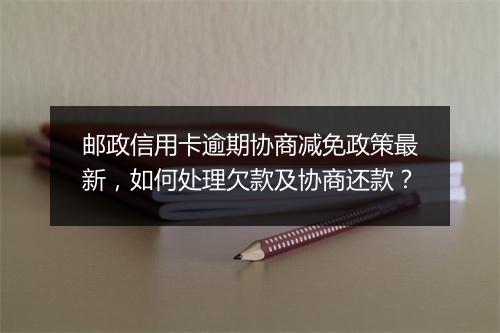 邮政信用卡逾期协商减免政策最新，如何处理欠款及协商还款？