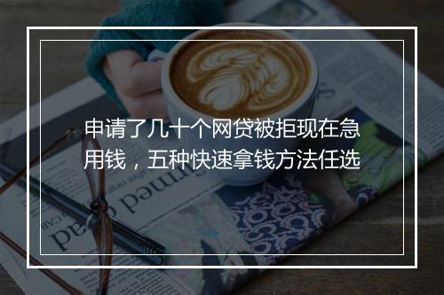 申请了几十个网贷被拒现在急用钱，五种快速拿钱方法任选