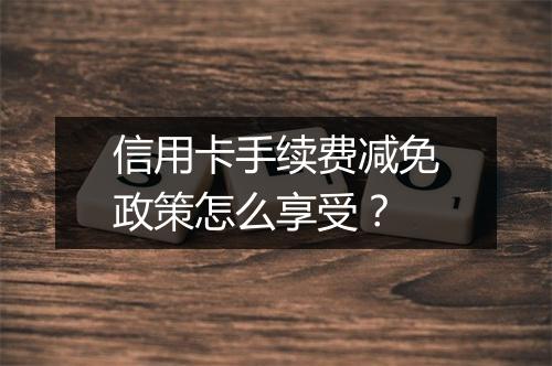 信用卡手续费减免政策怎么享受？
