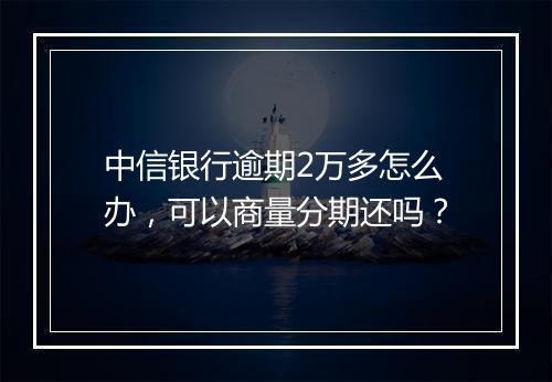 中信银行逾期2万多怎么办，可以商量分期还吗？