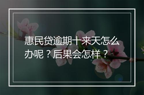 惠民贷逾期十来天怎么办呢？后果会怎样？