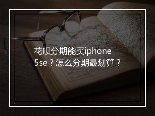 花呗分期能买iphone5se？怎么分期最划算？