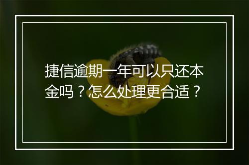 捷信逾期一年可以只还本金吗？怎么处理更合适？