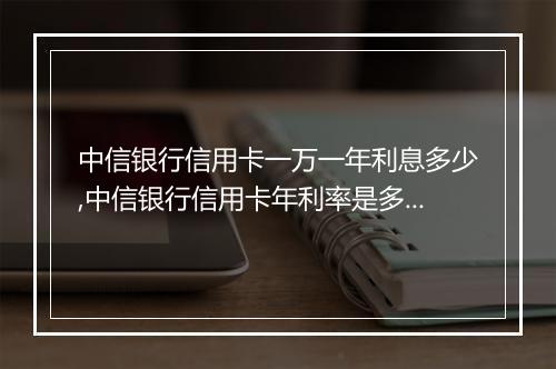 中信银行信用卡一万一年利息多少,中信银行信用卡年利率是多少