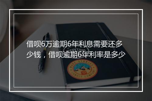 借呗6万逾期6年利息需要还多少钱，借呗逾期6年利率是多少
