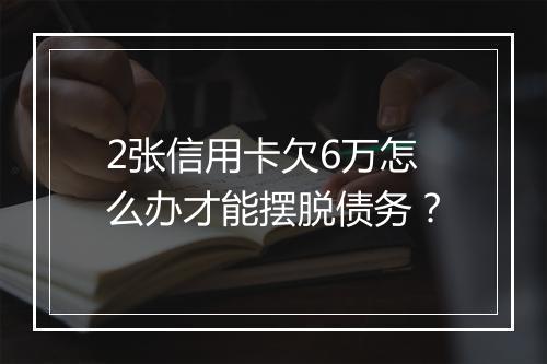 2张信用卡欠6万怎么办才能摆脱债务？