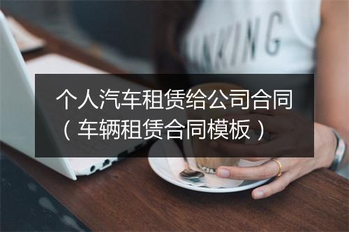 个人汽车租赁给公司合同（车辆租赁合同模板）