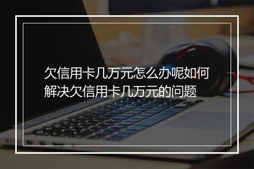 欠信用卡几万元怎么办呢如何解决欠信用卡几万元的问题