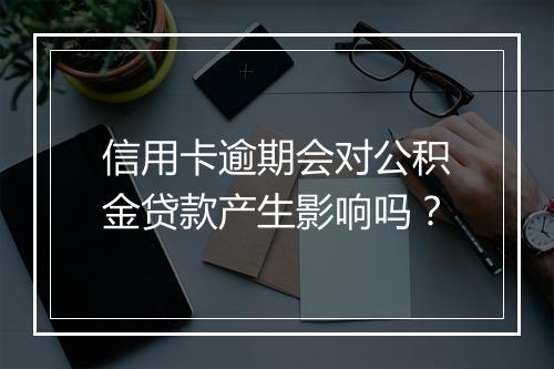 信用卡逾期会对公积金贷款产生影响吗？