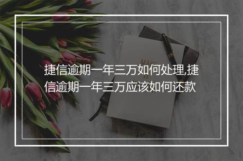 捷信逾期一年三万如何处理,捷信逾期一年三万应该如何还款