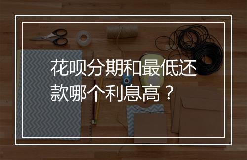 花呗分期和最低还款哪个利息高？