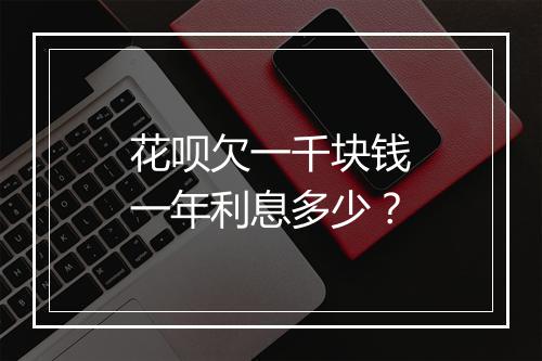 花呗欠一千块钱一年利息多少？