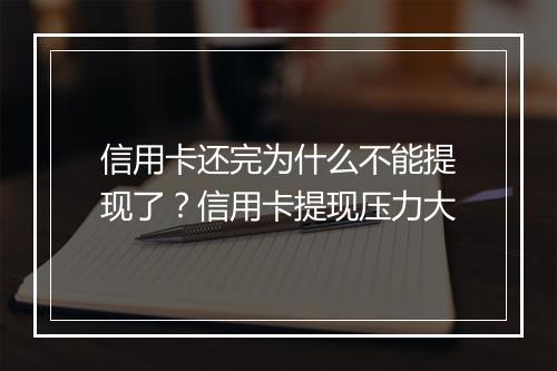信用卡还完为什么不能提现了？信用卡提现压力大