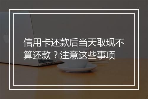 信用卡还款后当天取现不算还款？注意这些事项