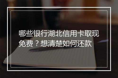 哪些银行湖北信用卡取现免费？想清楚如何还款