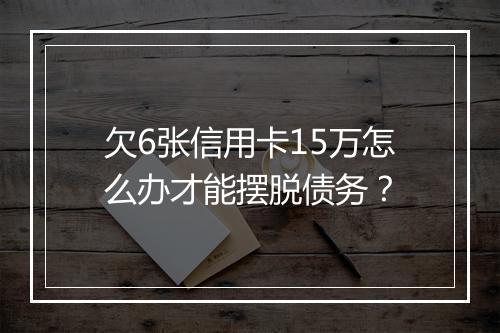 欠6张信用卡15万怎么办才能摆脱债务？