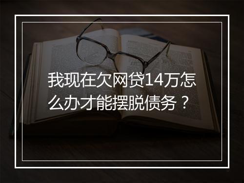 我现在欠网贷14万怎么办才能摆脱债务？
