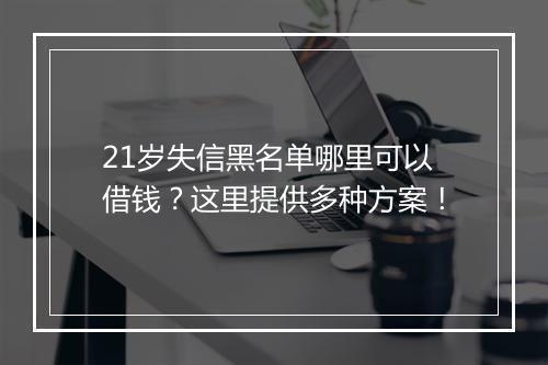 21岁失信黑名单哪里可以借钱？这里提供多种方案！