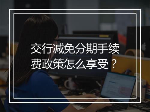 交行减免分期手续费政策怎么享受？