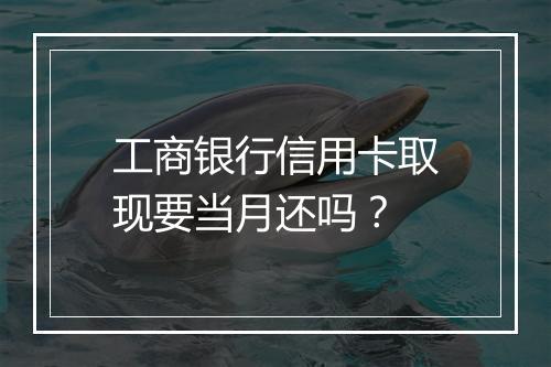 工商银行信用卡取现要当月还吗？