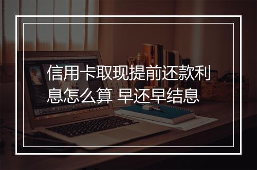 信用卡取现提前还款利息怎么算 早还早结息