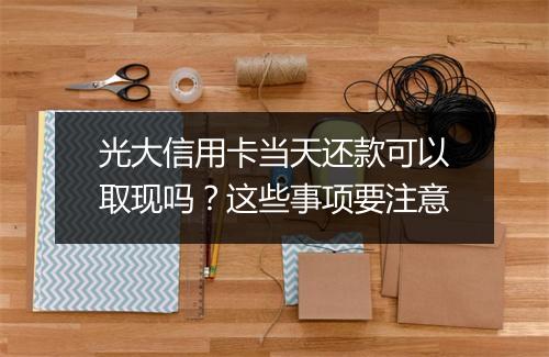 光大信用卡当天还款可以取现吗？这些事项要注意