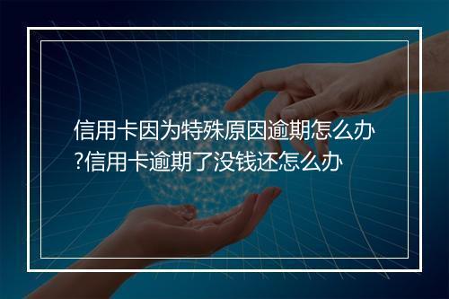 信用卡因为特殊原因逾期怎么办?信用卡逾期了没钱还怎么办