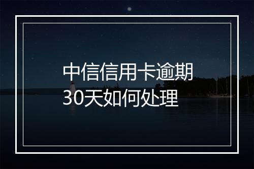中信信用卡逾期30天如何处理