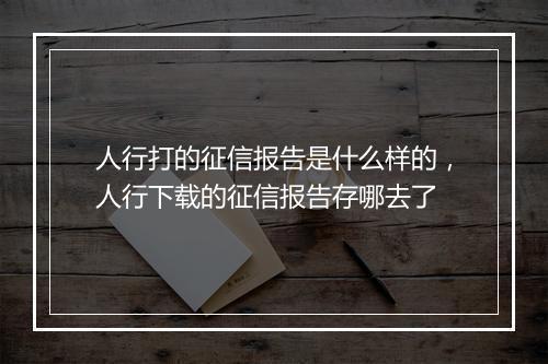 人行打的征信报告是什么样的，人行下载的征信报告存哪去了