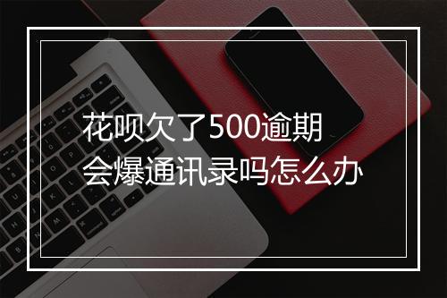 花呗欠了500逾期会爆通讯录吗怎么办