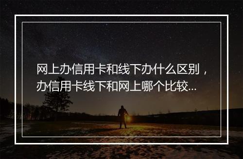 网上办信用卡和线下办什么区别，办信用卡线下和网上哪个比较好