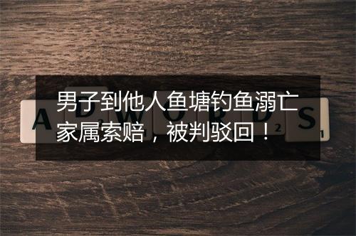男子到他人鱼塘钓鱼溺亡家属索赔，被判驳回！