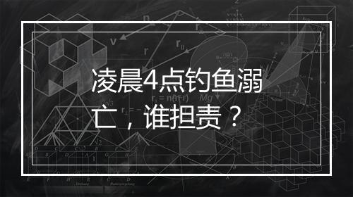 凌晨4点钓鱼溺亡，谁担责？
