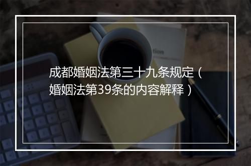 成都婚姻法第三十九条规定（婚姻法第39条的内容解释）