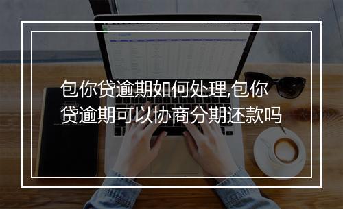 包你贷逾期如何处理,包你贷逾期可以协商分期还款吗