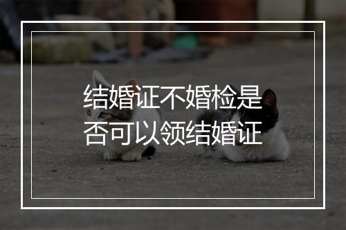 结婚证不婚检是否可以领结婚证