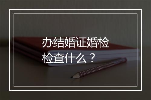 办结婚证婚检检查什么？