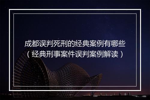 成都误判死刑的经典案例有哪些（经典刑事案件误判案例解读）