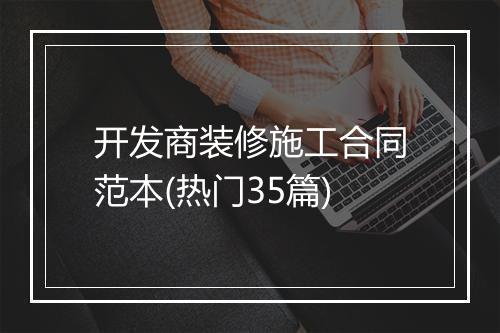 开发商装修施工合同范本(热门35篇)