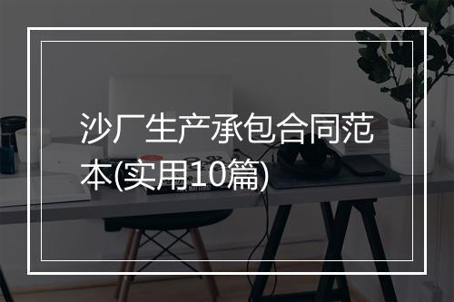 沙厂生产承包合同范本(实用10篇)