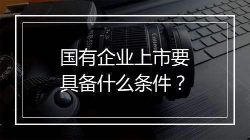国有企业上市要具备什么条件？