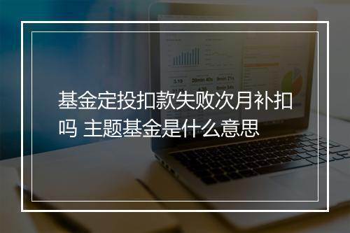 基金定投扣款失败次月补扣吗 主题基金是什么意思