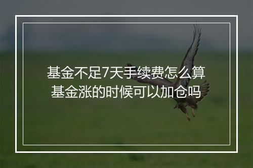 基金不足7天手续费怎么算 基金涨的时候可以加仓吗