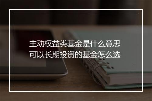 主动权益类基金是什么意思 可以长期投资的基金怎么选